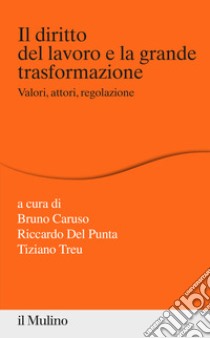 Il diritto del lavoro e la grande trasformazione. Valori, attori, regolazione libro di Caruso B. (cur.); Del Punta R. (cur.); Treu T. (cur.)