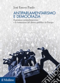 Antiparlamentarismo e democrazia. Il pensiero antiparlamentare e la formazione del diritto pubblico in Europa libro di Esteve Pardo José