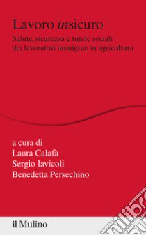 Lavoro insicuro. Salute, sicurezza e tutele sociali dei lavoratori immigrati in agricoltura libro di Cafalà L. (cur.); Iavicoli S. (cur.); Persechino B. (cur.)