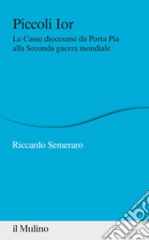 Piccoli Ior. Le Casse diocesane da Porta Pia alla seconda guerra mondiale libro di Semeraro Riccardo