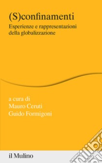 (S)confinamenti. Esperienze e rappresentazioni della globalizzazione libro di Formigoni G. (cur.); Ceruti M. (cur.)