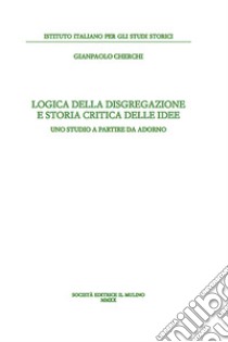 Logica della disgregazione e storia critica delle idee. Uno studio a partire da Adorno libro di Cherchi Gianpaolo