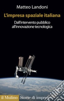 L'impresa spaziale italiana. Dall'intervento pubblico all'innovazione tecnologica libro di Landoni Matteo