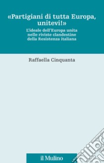 «Partigiani di tutta Europa, unitevi!». L'ideale dell'Europa unita nelle riviste clandestine della Resistenza italiana libro di Cinquanta Raffaella