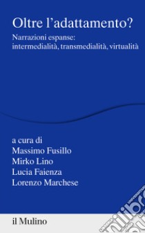 Oltre l'adattamento? Narrazioni espanse: intermedialità, transmedialità, virtualità libro di Fusillo M. (cur.); Lino M. (cur.); Faienza L. (cur.)