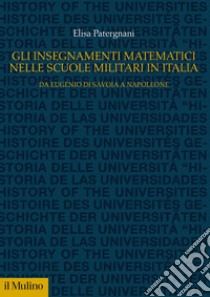 Gli insegnamenti matematici nelle Scuole militari in Italia. Da Eugenio di Savoia a Napoleone libro di Patergnani Elisa