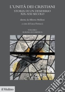 L'unità dei cristiani. Storia di un desiderio XIX-XXI secolo. Vol. 1: Aurara ecumenica libro di Melloni Alberto