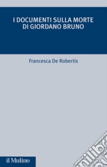 I documenti sulla morte di Giordano Bruno libro di De Robertis Francesca