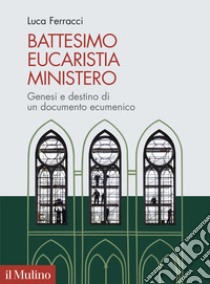 Battesimo, eucaristia, ministero. Genesi e destino di un documento ecumenico libro di Ferracci Luca