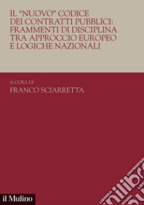 Il «nuovo». Codice dei contratti pubblici: frammenti di disciplina tra approccio europeo e logiche nazionali libro di Sciarretta F. (cur.)