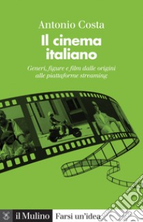 Il cinema italiano. Generi, figure e film dalle origini alle piattaforme streaming libro di Costa Antonio