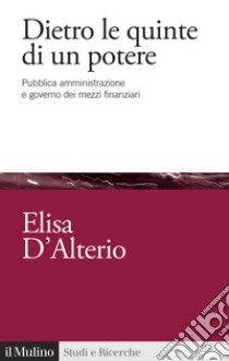 Dietro le quinte di un potere. Pubblica amministrazione e governo dei mezzi finanziari libro di D'Alterio Elisa