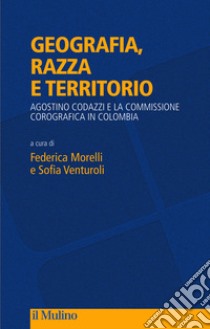 Geografia, razza e territorio. Agostino Codazzi e la Commissione Corografica in Colombia libro di Morelli F. (cur.); Venturoli S. (cur.)