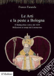 Le arti e la peste a Bologna. Il Baldacchino votivo del 1634. Riflessioni ai tempi del Coronavirus libro di Faranda Franco