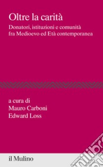 Oltre la carità. Donatori, istituzioni e comunità fra Medioevo ed Età contemporanea libro di Carboni M. (cur.); Loss E. (cur.)