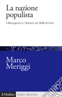 La nazione populista. Il Mezzogiorno e i Borboni dal 1848 all'Unità libro di Meriggi Marco