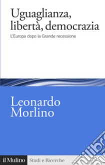 Uguaglianza, libertà, democrazia. L'Europa dopo la Grande recessione libro di Morlino Leonardo