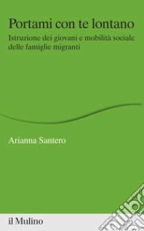 Portami con te lontano. Istruzione dei giovani e mobilità sociale delle famiglie migranti libro di Santero Arianna