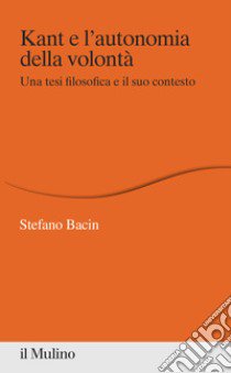 Kant e l'autonomia della volontà. Una tesi filosofica e il suo contesto libro di Bacin Stefano