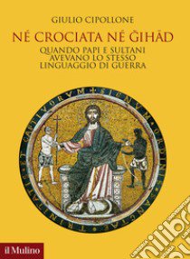 Né crociata né gihad. Quando papi e sultani avevano lo stesso linguaggio di guerra libro di Cipollone Giulio