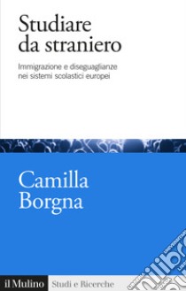 Studiare da straniero. Immigrazione e diseguaglianze nei sistemi scolastici europei libro di Borgna Camilla