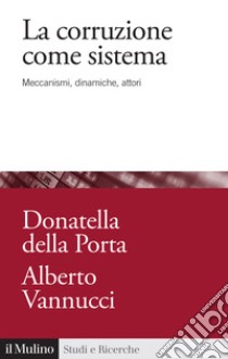 La corruzione come sistema. Meccanismi, dinamiche, attori libro di Della Porta Donatella; Vannucci Alberto