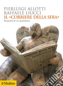 Il «Corriere della Sera». Biografia di un quotidiano libro di Allotti Pierluigi; Liucci Raffaele