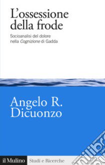 L'ossessione della frode. Socioanalisi del dolore nella Cognizione di Gadda libro di Dicuonzo Angelo R.