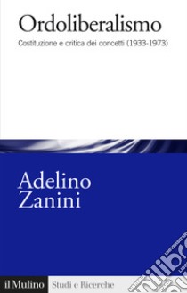 Ordoliberalismo. Costituzione e critica dei concetti (1933-1973) libro di Zanini Adelino