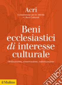 Beni ecclesiastici di interesse culturale. Ordinamento, conservazione, valorizzazione libro di ACRI. Commissione per le Attività e i Beni Cultural (cur.)