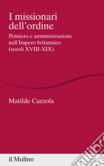 I missionari dell'ordine. Pensiero e amministrazione nell'Impero britannico (secoli XVIII-XIX) libro di Cazzola Matilde