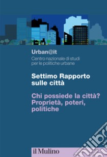Settimo rapporto sulle città. Chi possiede la città? Proprietà, poteri, politiche libro di Urban@it. Centro nazionale studi politiche urbane (cur.)