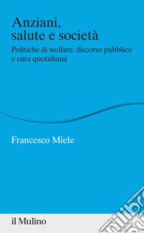 Anziani, salute e società. Politiche di welfare, discorso pubblico e cura quotidiana libro di Miele Francesco