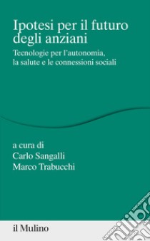 Ipotesi per il futuro degli anziani. Tecnologie per l'autonomia, la salute e le connessioni sociali libro di Trabucchi M. (cur.); Sangalli C. (cur.)