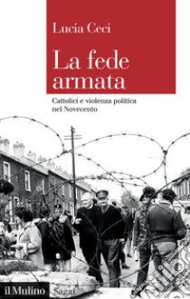 La fede armata. Cattolici e violenza politica nel Novecento libro di Ceci Lucia