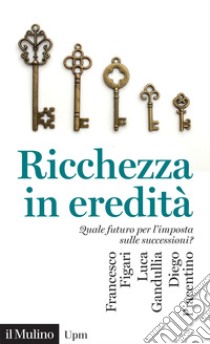 Ricchezza in eredità. Quale futuro per l'imposta sulle successioni? libro di Figari Francesco; Gandullia Luca; Piacentino Diego