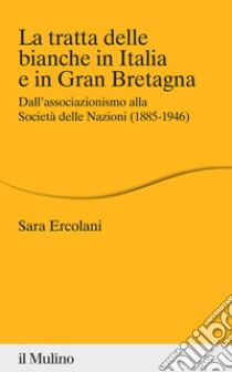 La tratta delle bianche in Italia e in Gran Bretagna. Dall'associazionismo alla Società delle Nazioni (1855-1946) libro di Ercolani Sara