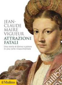 Attrazioni fatali. Una storia di donne e potere in una corte rinascimentale libro di Maire Vigueur Jean-Claude