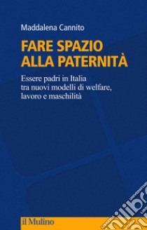 Fare spazio alla paternità. Essere padri in Italia tra nuovi modelli di welfare, lavoro e maschilità libro di Cannito Maddalena