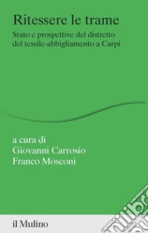 Ritessere le trame. Stato e prospettive del distretto del tessile-abbigliamento a Carpi libro di Carrosio G. (cur.); Mosconi F. (cur.)