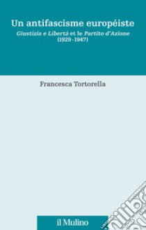 Un antifascisme européiste. Giustizia e Libertà et le Partito d'Azione (1929-1947) libro di Tortorella Francesca