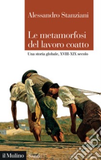 Le metamorfosi del lavoro coatto. Una storia globale, XVIII-XIX secolo libro di Stanziani Alessandro