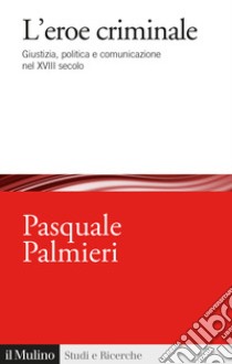 L'eroe criminale. Giustizia, politica e comunicazione nel XVIII secolo libro di Palmieri Pasquale