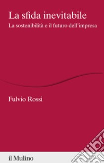 La sfida inevitabile. La sostenibilità e il futuro dell'impresa libro di Rossi Fulvio