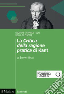 La «Critica della ragione pratica» di Kant. Leggere i grandi testi della filosofia libro di Bacin Stefano