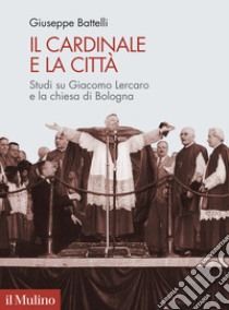 Il cardinale e la città. Studi su Giacomo Lercaro e la chiesa di Bologna libro di Battelli Giuseppe