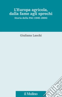 L'Europa agricola, dalla fame agli sprechi. Storia della PAC (1945-2004) libro di Laschi Giuliana