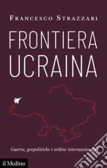 Frontiera Ucraina. Guerra, geopolitiche e ordine internazionale libro di Strazzari Francesco