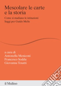 Mescolare le carte e la storia. Come si studiano le istituzioni. Saggi per Guido Melis libro di Meniconi A. (cur.); Soddu F. (cur.); Tosatti G. (cur.)