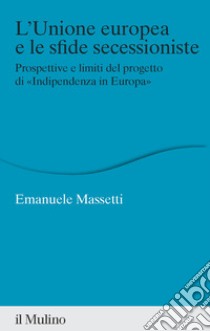 L'Unione europea e le sfide secessioniste. Prospettive e limiti del progetto di «Indipendenza in Europa» libro di Massetti Emanuele